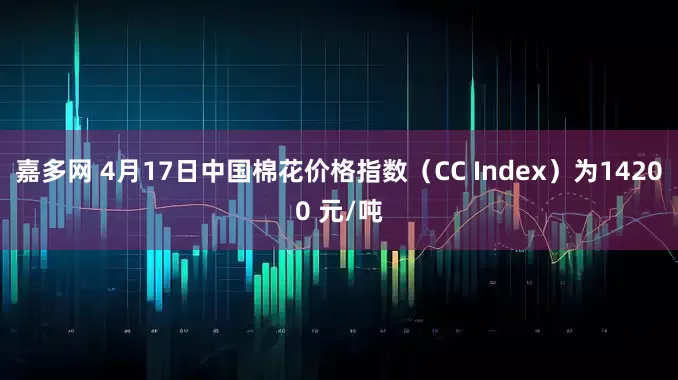 嘉多网 4月17日中国棉花价格指数（CC Index）为14200 元/吨