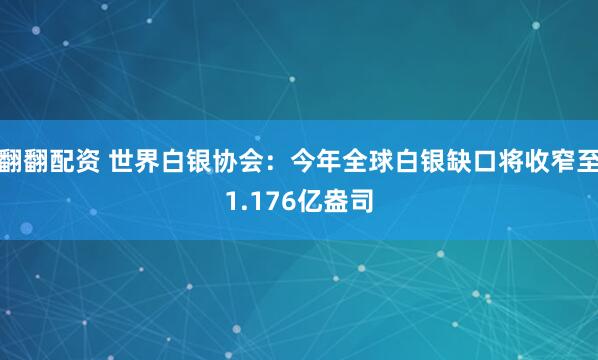 翻翻配资 世界白银协会：今年全球白银缺口将收窄至1.176亿盎司