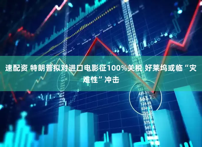 速配资 特朗普拟对进口电影征100%关税 好莱坞或临“灾难性”冲击