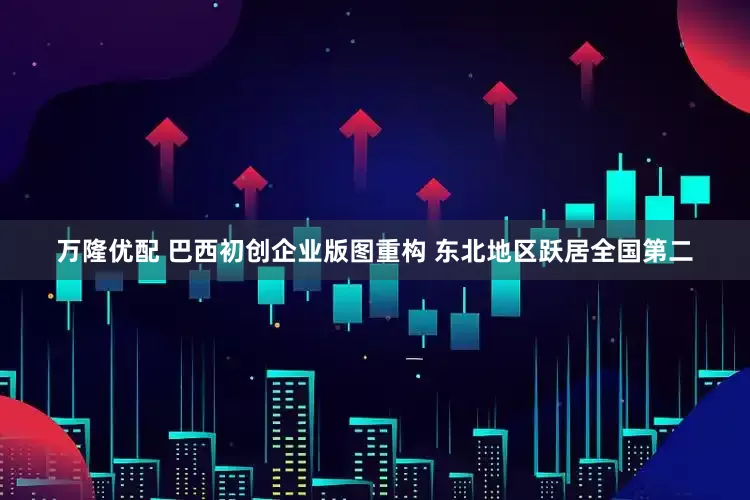 万隆优配 巴西初创企业版图重构 东北地区跃居全国第二