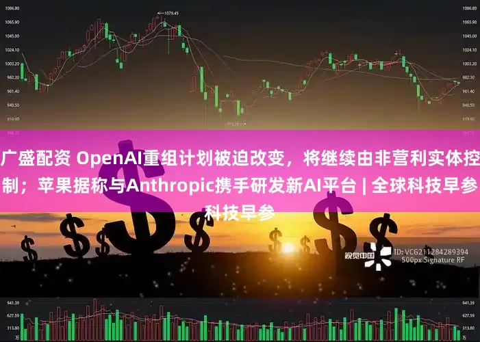 广盛配资 OpenAI重组计划被迫改变，将继续由非营利实体控制；苹果据称与Anthropic携手研发新AI平台 | 全球科技早参