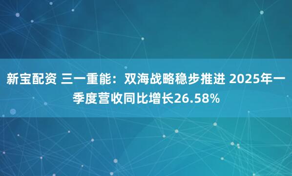 新宝配资 三一重能：双海战略稳步推进 2025年一季度营收同比增长26.58%