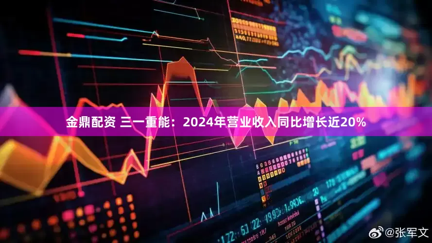 金鼎配资 三一重能：2024年营业收入同比增长近20%