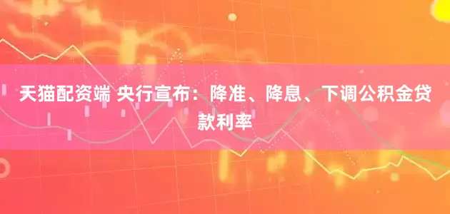 天猫配资端 央行宣布：降准、降息、下调公积金贷款利率