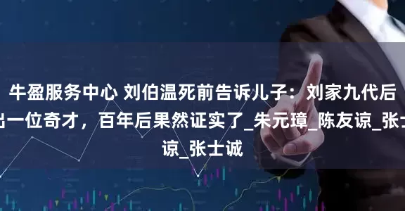 牛盈服务中心 刘伯温死前告诉儿子：刘家九代后会出一位奇才，百年后果然证实了_朱元璋_陈友谅_张士诚