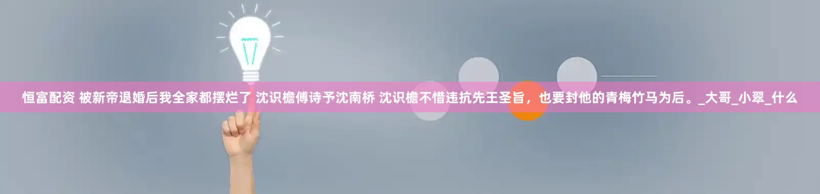 恒富配资 被新帝退婚后我全家都摆烂了 沈识檐傅诗予沈南桥 沈识檐不惜违抗先王圣旨，也要封他的青梅竹马为后。_大哥_小翠_什么