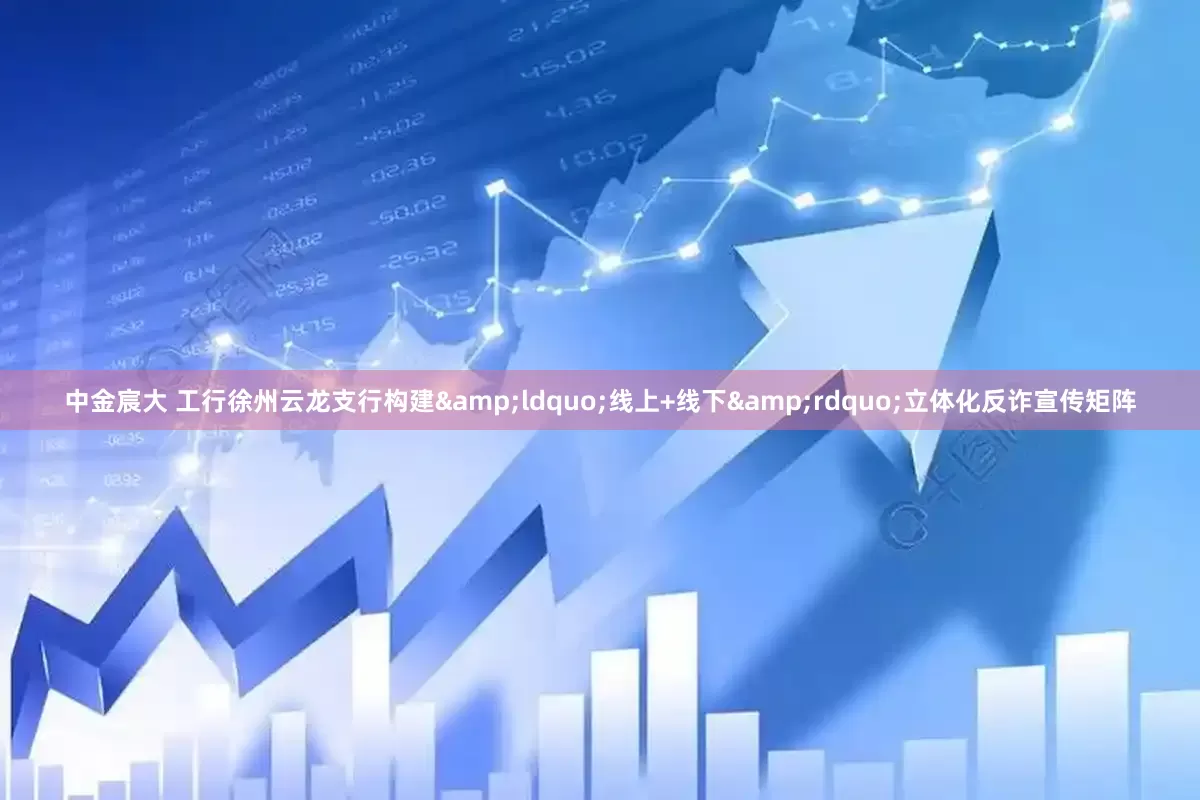中金宸大 工行徐州云龙支行构建&ldquo;线上+线下&rdquo;立体化反诈宣传矩阵