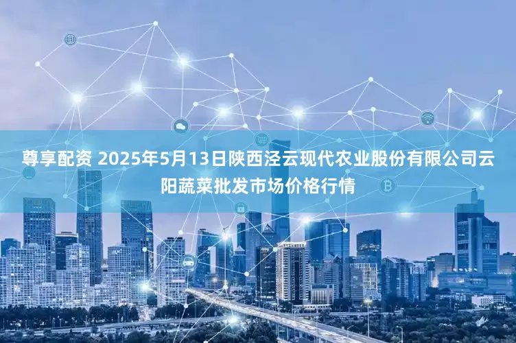 尊享配资 2025年5月13日陕西泾云现代农业股份有限公司云阳蔬菜批发市场价格行情