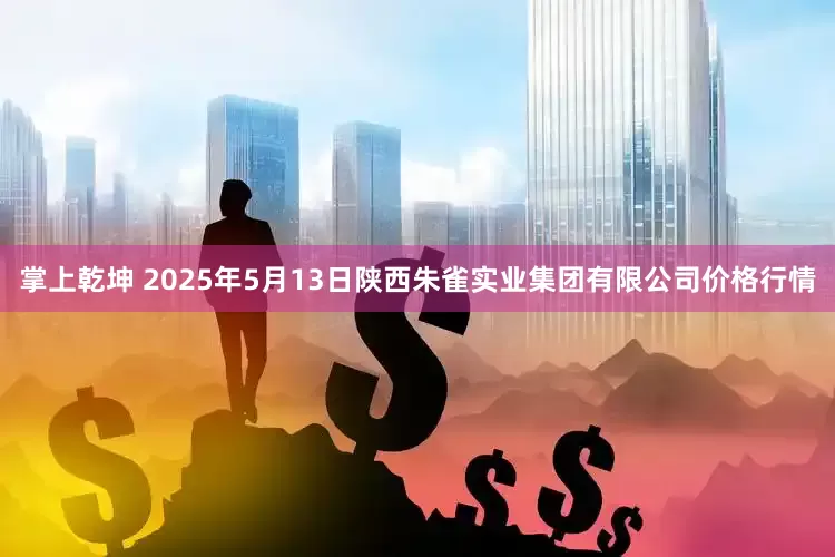 掌上乾坤 2025年5月13日陕西朱雀实业集团有限公司价格行情