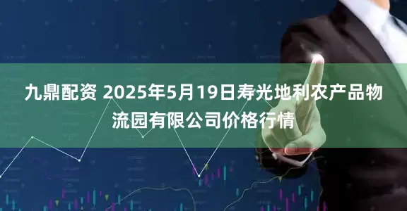九鼎配资 2025年5月19日寿光地利农产品物流园有限公司价格行情