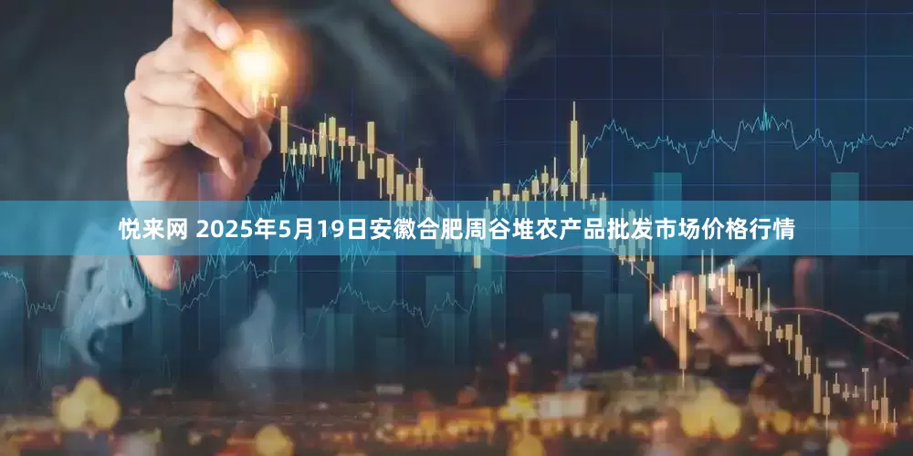 悦来网 2025年5月19日安徽合肥周谷堆农产品批发市场价格行情