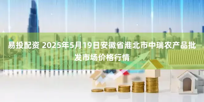 易投配资 2025年5月19日安徽省淮北市中瑞农产品批发市场价格行情