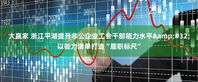 大赢家 浙江平湖提升非公企业工会干部能力水平&#32;以能力清单打造“履职标尺”