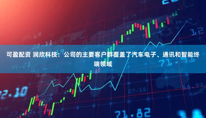 可盈配资 润欣科技：公司的主要客户群覆盖了汽车电子、通讯和智能终端领域