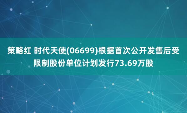 策略红 时代天使(06699)根据首次公开发售后受限制股份单位计划发行73.69万股