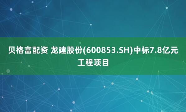 贝格富配资 龙建股份(600853.SH)中标7.8亿元工程项目