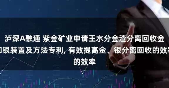 泸深A融通 紫金矿业申请王水分金渣分离回收金和银装置及方法专利, 有效提高金、银分离回收的效率