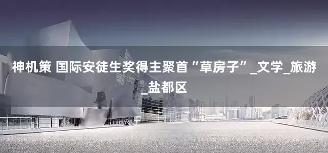 神机策 国际安徒生奖得主聚首“草房子”_文学_旅游_盐都区