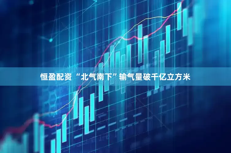 恒盈配资 “北气南下”输气量破千亿立方米
