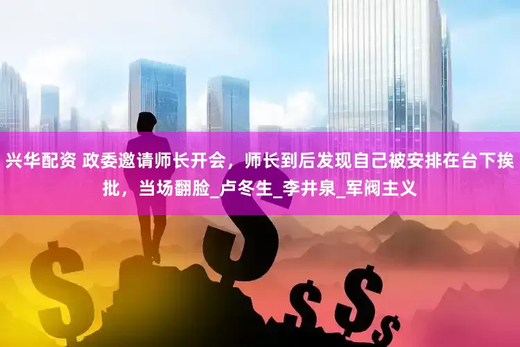 兴华配资 政委邀请师长开会，师长到后发现自己被安排在台下挨批，当场翻脸_卢冬生_李井泉_军阀主义