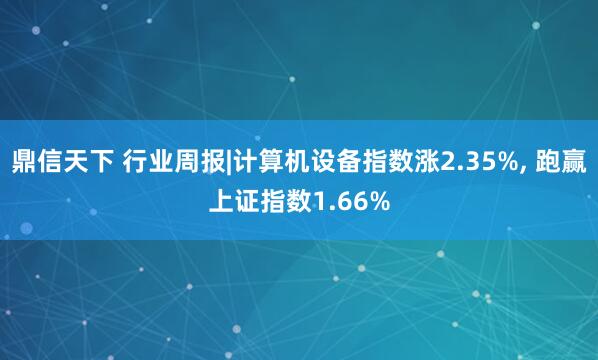 鼎信天下 行业周报|计算机设备指数涨2.35%, 跑赢上证指数1.66%