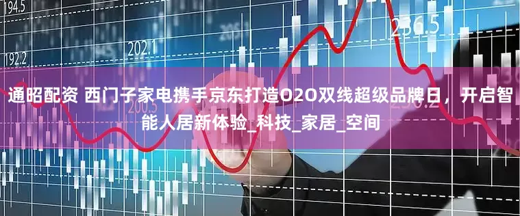 通昭配资 西门子家电携手京东打造O2O双线超级品牌日，开启智能人居新体验_科技_家居_空间
