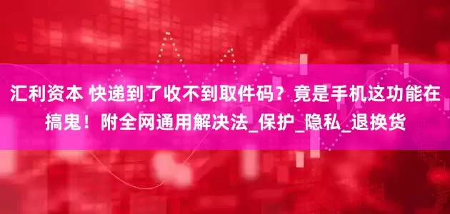 汇利资本 快递到了收不到取件码？竟是手机这功能在搞鬼！附全网通用解决法_保护_隐私_退换货