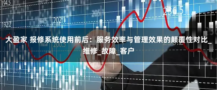 大盈家 报修系统使用前后：服务效率与管理效果的颠覆性对比_维修_故障_客户
