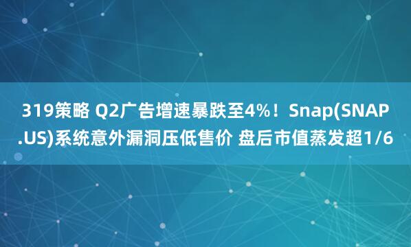 319策略 Q2广告增速暴跌至4%！Snap(SNAP.US)系统意外漏洞压低售价 盘后市值蒸发超1/6