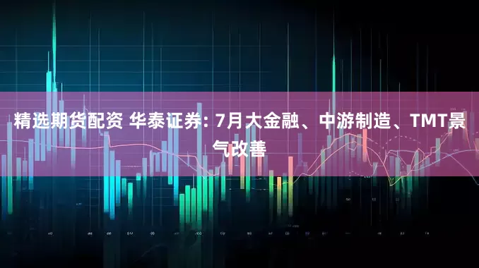 精选期货配资 华泰证券: 7月大金融、中游制造、TMT景气改善