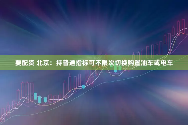要配资 北京：持普通指标可不限次切换购置油车或电车