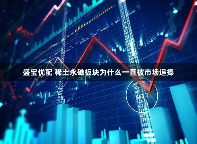 盛宝优配 稀土永磁板块为什么一直被市场追捧