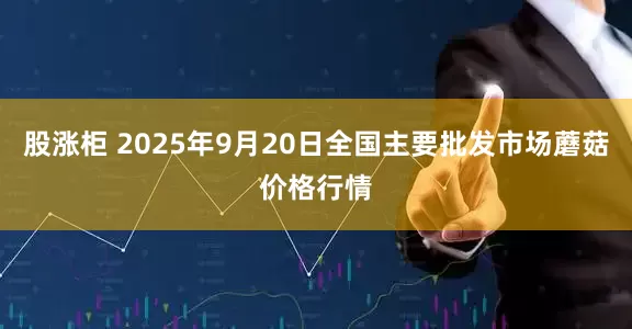 股涨柜 2025年9月20日全国主要批发市场蘑菇价格行情