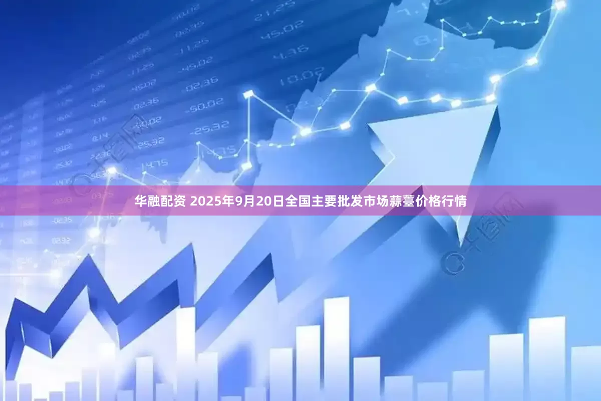 华融配资 2025年9月20日全国主要批发市场蒜薹价格行情