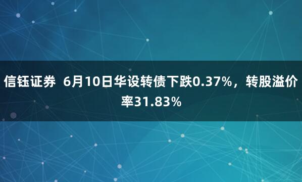 信钰证券  6月10日华设转债下跌0.37%，转股溢价率31.83%