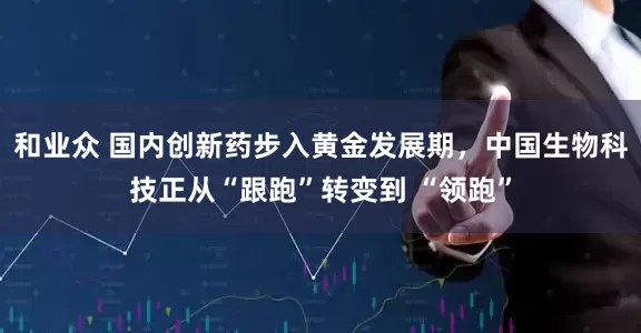 和业众 国内创新药步入黄金发展期,中国生物科技正从“跟跑”转变到 “领跑”