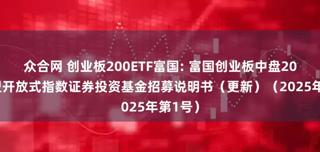 众合网 创业板200ETF富国: 富国创业板中盘200交易型开放式指数证券投资基金招募说明书（更新）（2025年第1号）