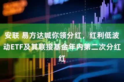 安联 易方达喊你领分红，红利低波动ETF及其联接基金年内第二次分红
