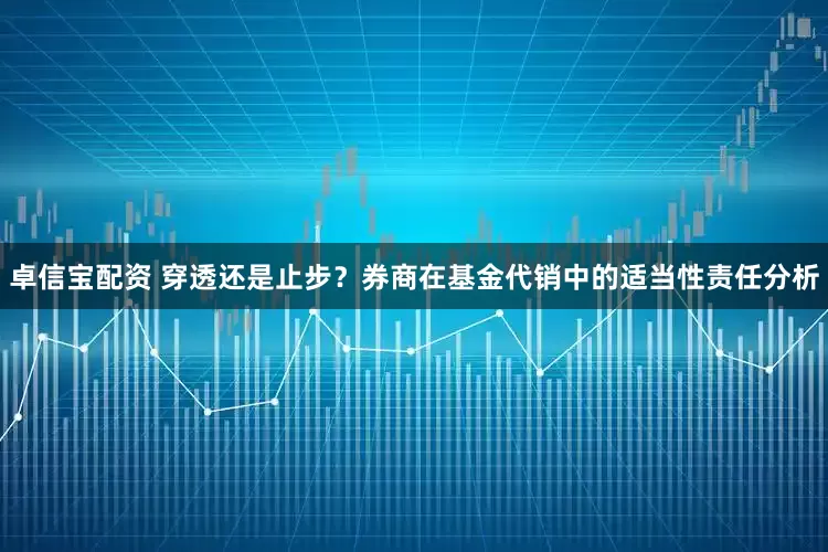 卓信宝配资 穿透还是止步？券商在基金代销中的适当性责任分析