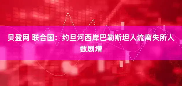 贝盈网 联合国：约旦河西岸巴勒斯坦人流离失所人数剧增