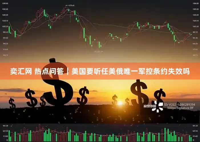 奕汇网 热点问答｜美国要听任美俄唯一军控条约失效吗