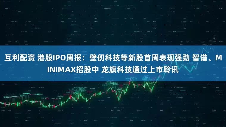 互利配资 港股IPO周报：壁仞科技等新股首周表现强劲 智谱、MINIMAX招股中 龙旗科技通过上市聆讯