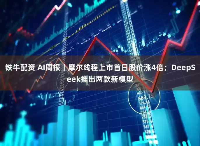 铁牛配资 AI周报｜摩尔线程上市首日股价涨4倍；DeepSeek推出两款新模型