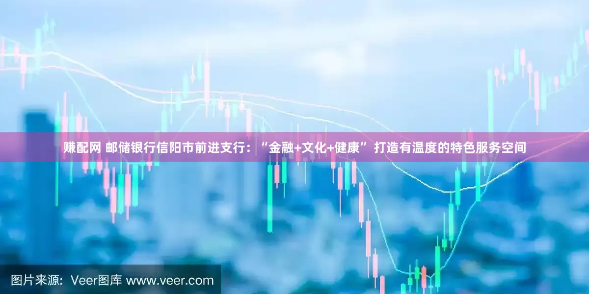 赚配网 邮储银行信阳市前进支行：“金融+文化+健康” 打造有温度的特色服务空间