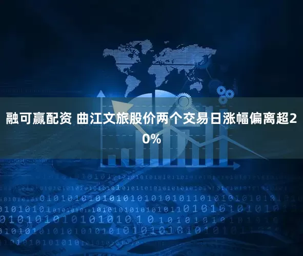 融可赢配资 曲江文旅股价两个交易日涨幅偏离超20%