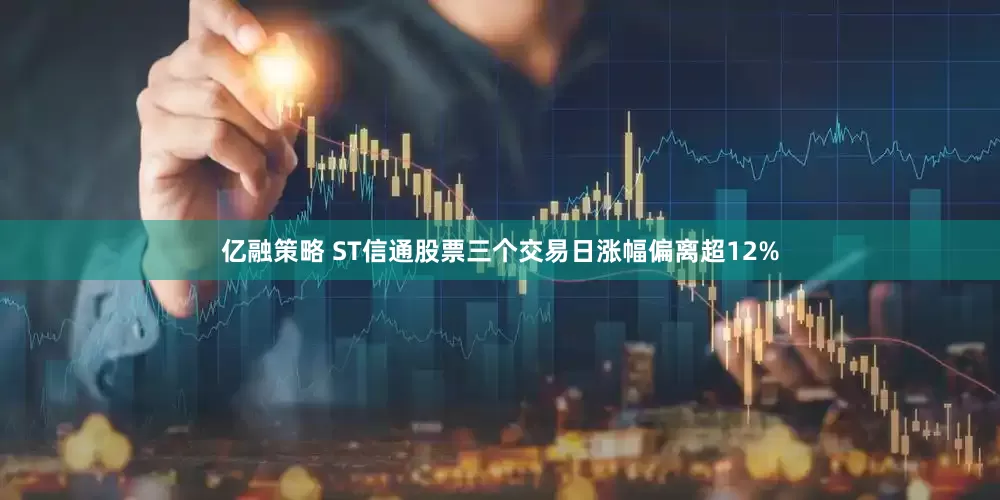 亿融策略 ST信通股票三个交易日涨幅偏离超12%