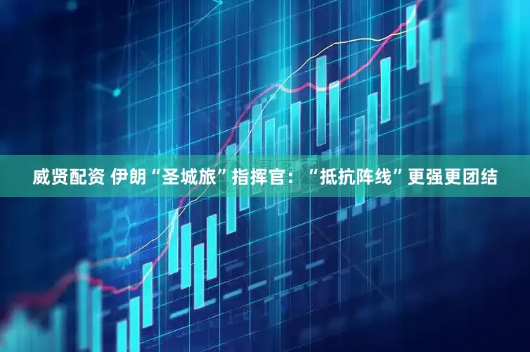 威贤配资 伊朗“圣城旅”指挥官：“抵抗阵线”更强更团结