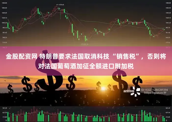 金股配资网 特朗普要求法国取消科技 “销售税”，否则将对法国葡萄酒加征全额进口附加税